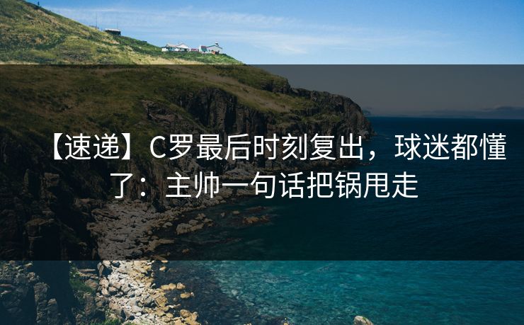 【速递】C罗最后时刻复出，球迷都懂了：主帅一句话把锅甩走