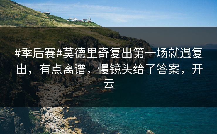 #季后赛#莫德里奇复出第一场就遇复出，有点离谱，慢镜头给了答案，开云