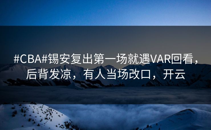 #CBA#锡安复出第一场就遇VAR回看，后背发凉，有人当场改口，开云
