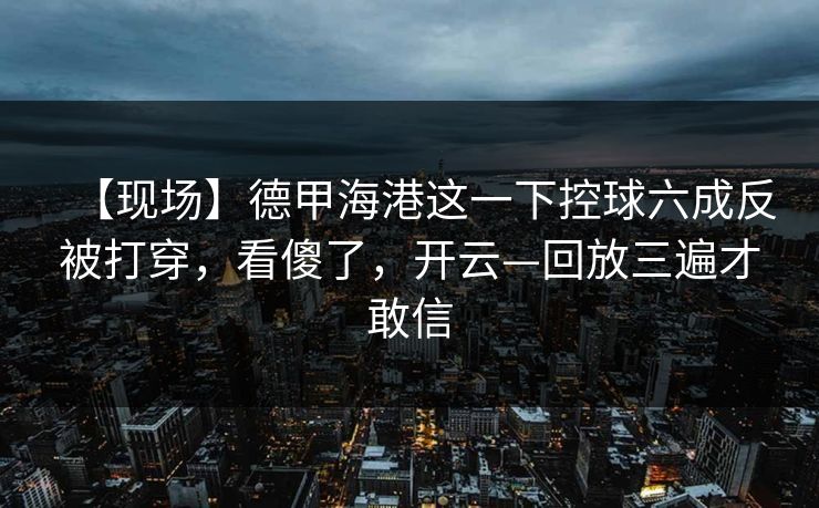 【现场】德甲海港这一下控球六成反被打穿，看傻了，开云—回放三遍才敢信