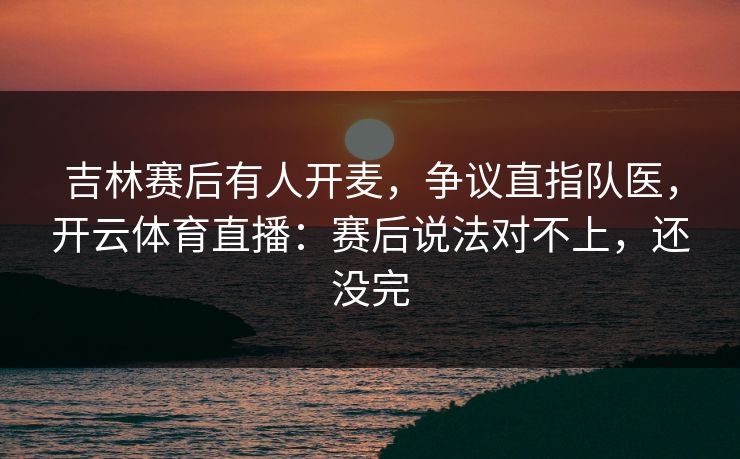 吉林赛后有人开麦，争议直指队医，开云体育直播：赛后说法对不上，还没完