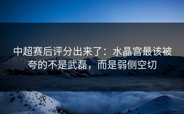 中超赛后评分出来了：水晶宫最该被夸的不是武磊，而是弱侧空切