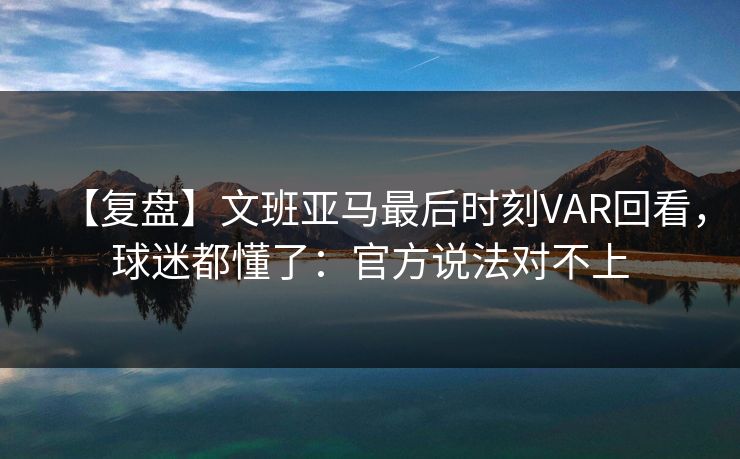 【复盘】文班亚马最后时刻VAR回看，球迷都懂了：官方说法对不上