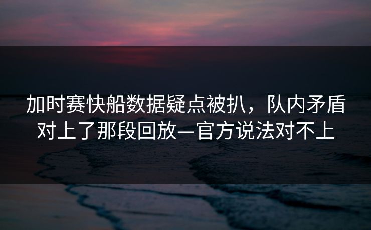 加时赛快船数据疑点被扒，队内矛盾对上了那段回放—官方说法对不上