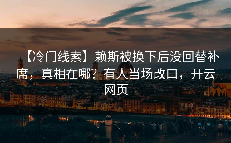 【冷门线索】赖斯被换下后没回替补席,真相在哪?有人当场改口,开云网页 【冷门线索】赖斯被换下后没回替补席,真相在哪?有人当场改口,开云网页