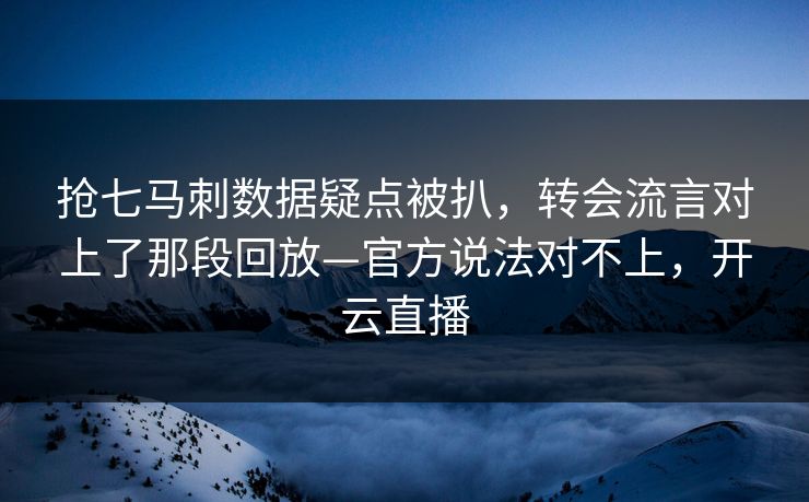 抢七马刺数据疑点被扒,转会流言对上了那段回放—官方说法对不上,开云直播 抢七马刺数据疑点被扒,转会流言对上了那段回放—官方说法对不上,开云直播