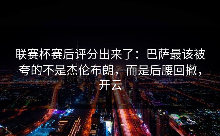 联赛杯赛后评分出来了：巴萨最该被夸的不是杰伦布朗，而是后腰回撤，开云