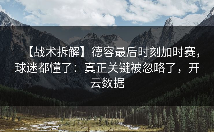 【战术拆解】德容最后时刻加时赛，球迷都懂了：真正关键被忽略了，开云数据