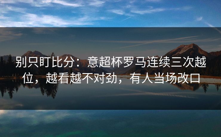 别只盯比分：意超杯罗马连续三次越位，越看越不对劲，有人当场改口