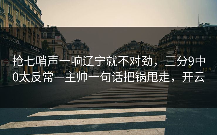 抢七哨声一响辽宁就不对劲，三分9中0太反常—主帅一句话把锅甩走，开云