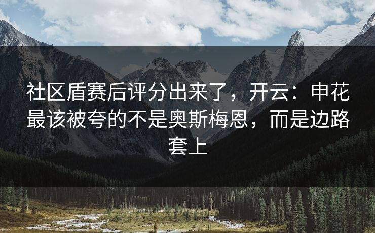 社区盾赛后评分出来了,开云:申花最该被夸的不是奥斯梅恩,而是边路套上 社区盾赛后评分出来了,开云:申花最该被夸的不是奥斯梅恩,而是边路套上