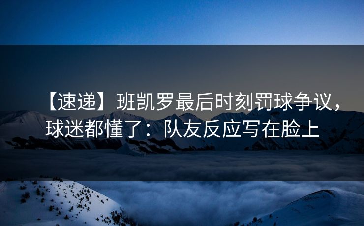 【速递】班凯罗最后时刻罚球争议，球迷都懂了：队友反应写在脸上