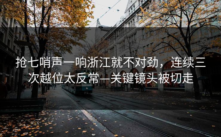 抢七哨声一响浙江就不对劲，连续三次越位太反常—关键镜头被切走