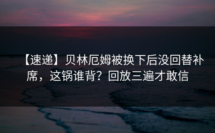【速递】贝林厄姆被换下后没回替补席,这锅谁背?回放三遍才敢信 【速递】贝林厄姆被换下后没回替补席,这锅谁背?回放三遍才敢信