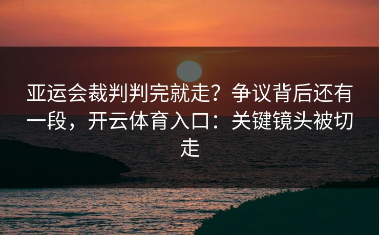 亚运会裁判判完就走？争议背后还有一段，开云体育入口：关键镜头被切走