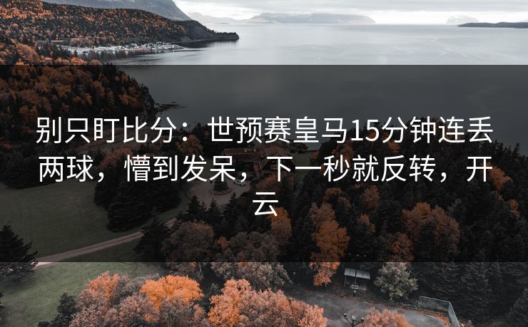 别只盯比分:世预赛皇马15分钟连丢两球,懵到发呆,下一秒就反转,开云 别只盯比分:世预赛皇马15分钟连丢两球,懵到发呆,下一秒就反转,开云