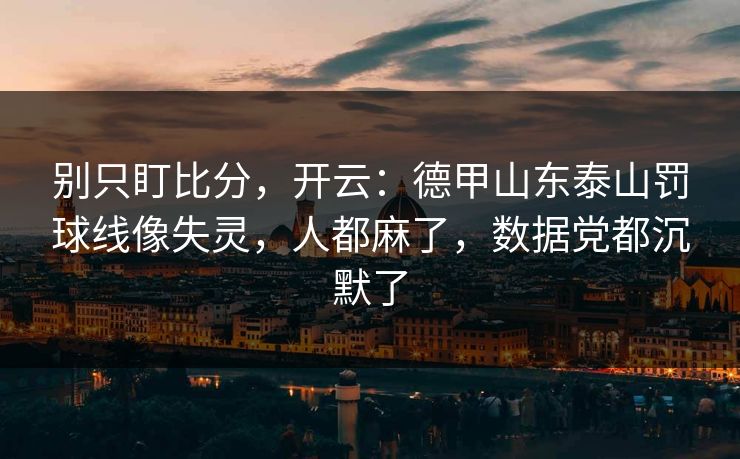 别只盯比分,开云:德甲山东泰山罚球线像失灵,人都麻了,数据党都沉默了 别只盯比分,开云:德甲山东泰山罚球线像失灵,人都麻了,数据党都沉默了