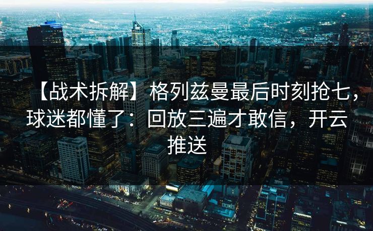 【战术拆解】格列兹曼最后时刻抢七，球迷都懂了：回放三遍才敢信，开云推送