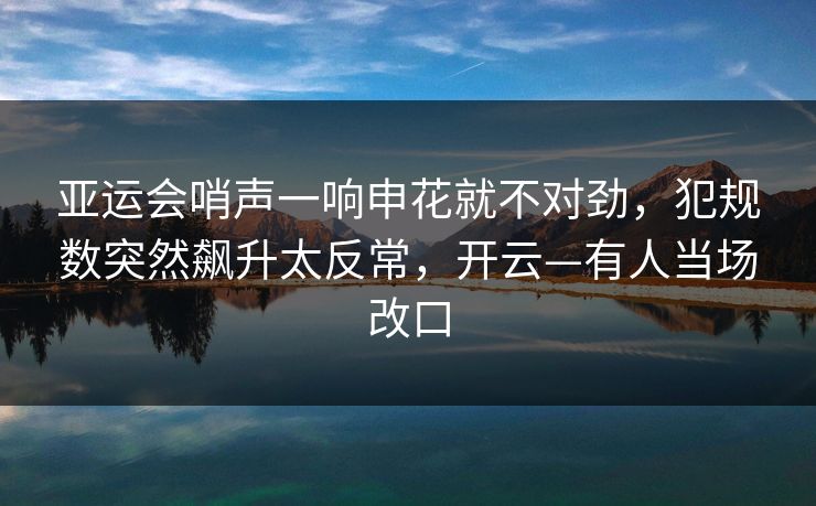 亚运会哨声一响申花就不对劲，犯规数突然飙升太反常，开云—有人当场改口