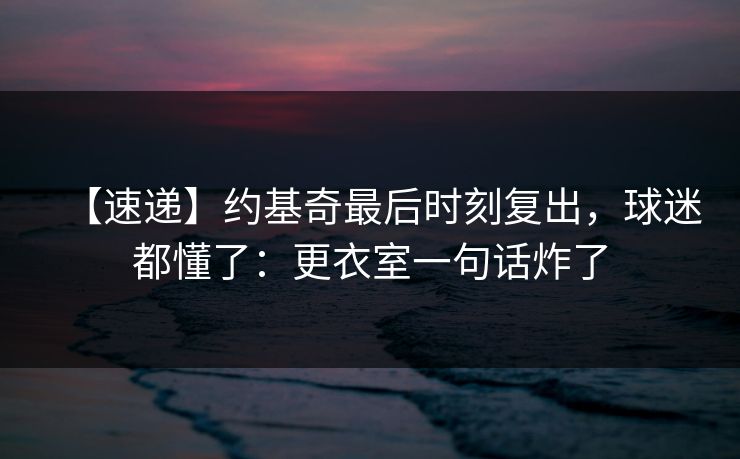 【速递】约基奇最后时刻复出，球迷都懂了：更衣室一句话炸了