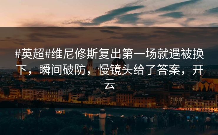 #英超#维尼修斯复出第一场就遇被换下，瞬间破防，慢镜头给了答案，开云