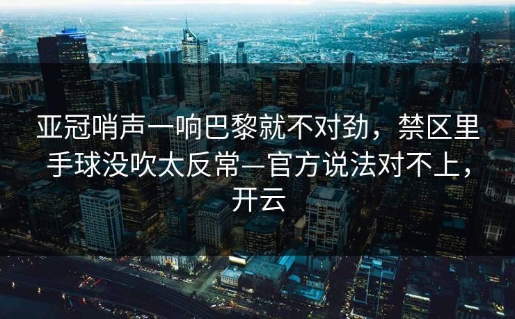 亚冠哨声一响巴黎就不对劲，禁区里手球没吹太反常—官方说法对不上，开云