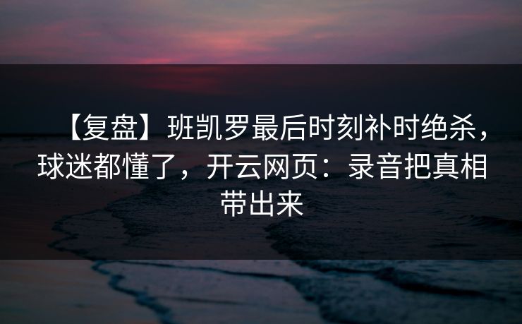 【复盘】班凯罗最后时刻补时绝杀，球迷都懂了，开云网页：录音把真相带出来