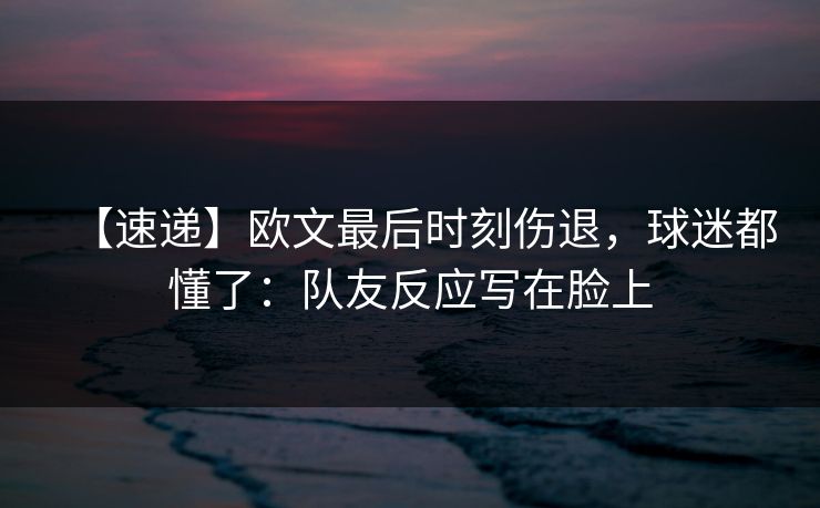 【速递】欧文最后时刻伤退，球迷都懂了：队友反应写在脸上