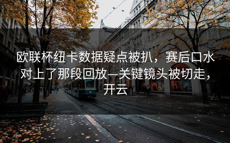 欧联杯纽卡数据疑点被扒，赛后口水对上了那段回放—关键镜头被切走，开云