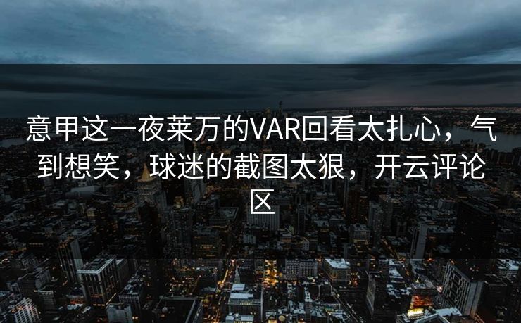 意甲这一夜莱万的VAR回看太扎心，气到想笑，球迷的截图太狠，开云评论区