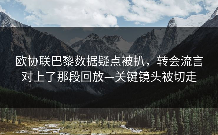 欧协联巴黎数据疑点被扒，转会流言对上了那段回放—关键镜头被切走