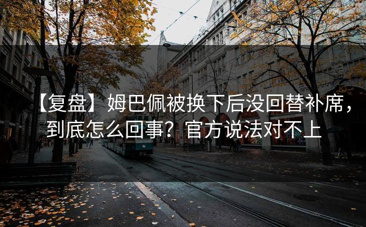 【复盘】姆巴佩被换下后没回替补席，到底怎么回事？官方说法对不上