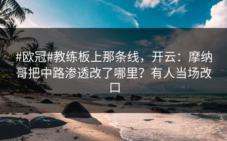 #欧冠#教练板上那条线，开云：摩纳哥把中路渗透改了哪里？有人当场改口
