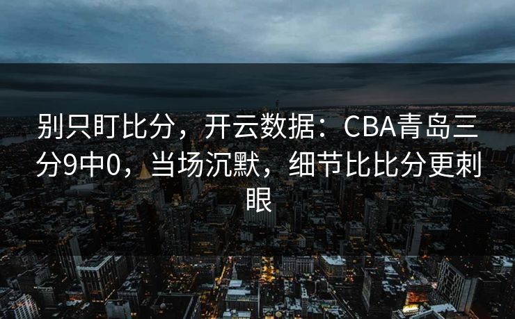 别只盯比分，开云数据：CBA青岛三分9中0，当场沉默，细节比比分更刺眼