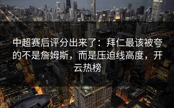 中超赛后评分出来了：拜仁最该被夸的不是詹姆斯，而是压迫线高度，开云热榜