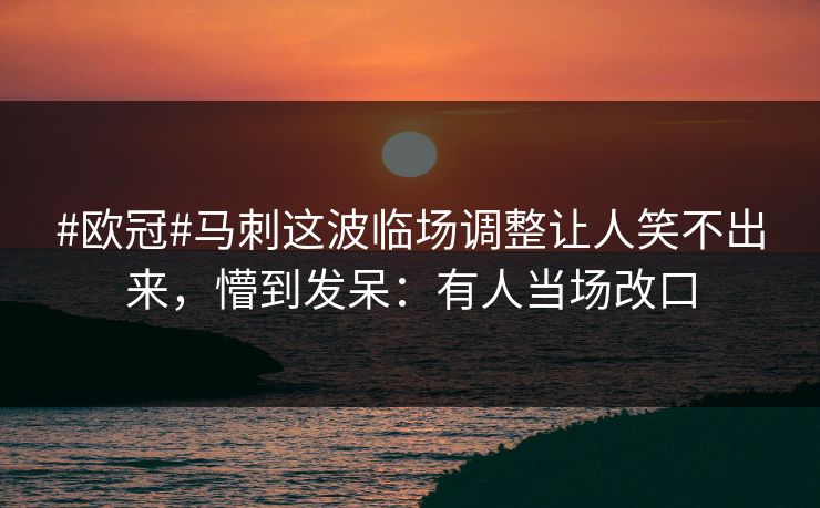 #欧冠#马刺这波临场调整让人笑不出来，懵到发呆：有人当场改口