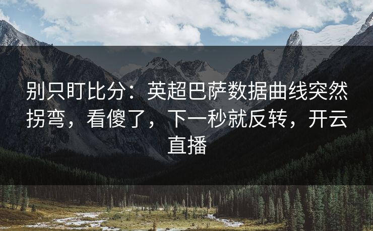 别只盯比分：英超巴萨数据曲线突然拐弯，看傻了，下一秒就反转，开云直播