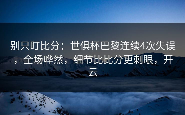 别只盯比分：世俱杯巴黎连续4次失误，全场哗然，细节比比分更刺眼，开云