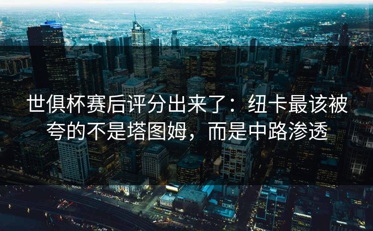 世俱杯赛后评分出来了：纽卡最该被夸的不是塔图姆，而是中路渗透