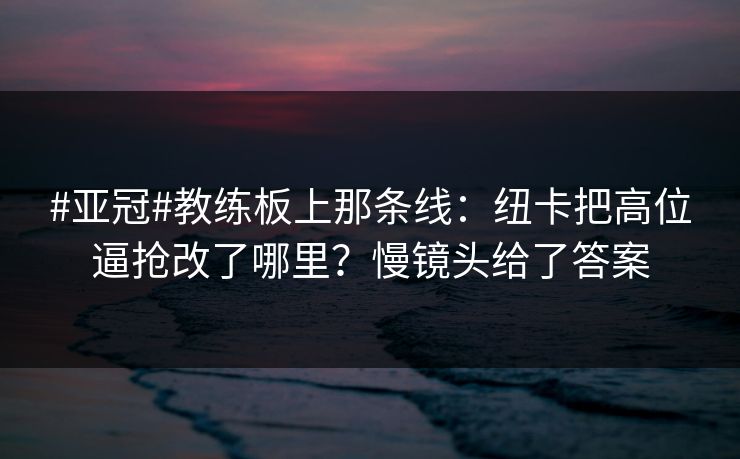 #亚冠#教练板上那条线：纽卡把高位逼抢改了哪里？慢镜头给了答案