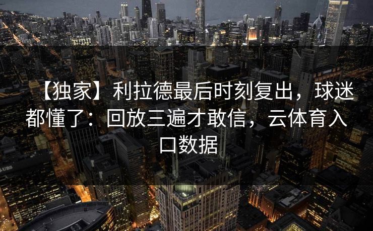 【独家】利拉德最后时刻复出，球迷都懂了：回放三遍才敢信，云体育入口数据