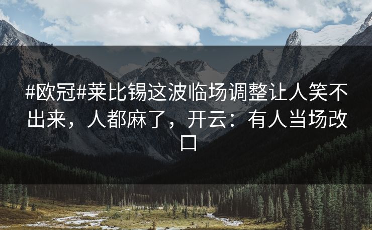 #欧冠#莱比锡这波临场调整让人笑不出来，人都麻了，开云：有人当场改口