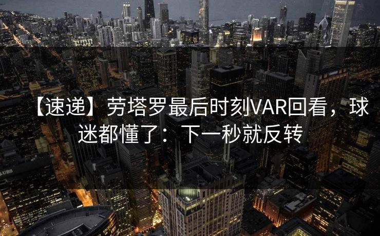 【速递】劳塔罗最后时刻VAR回看，球迷都懂了：下一秒就反转