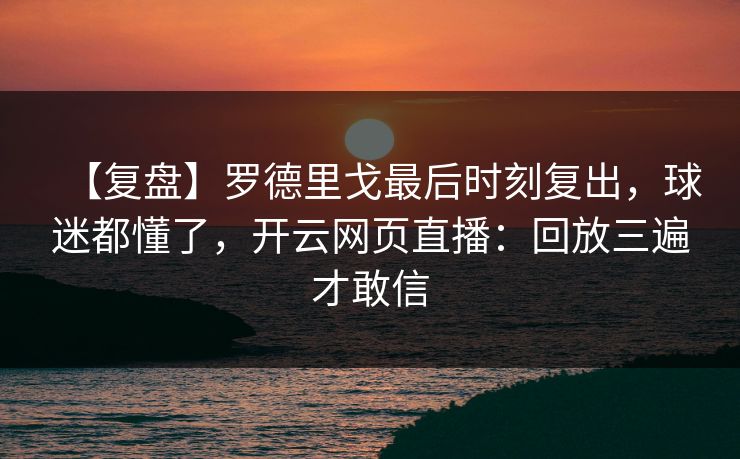 【复盘】罗德里戈最后时刻复出，球迷都懂了，开云网页直播：回放三遍才敢信