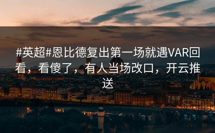 #英超#恩比德复出第一场就遇VAR回看，看傻了，有人当场改口，开云推送