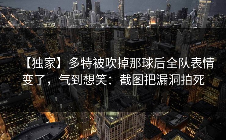 【独家】多特被吹掉那球后全队表情变了，气到想笑：截图把漏洞拍死