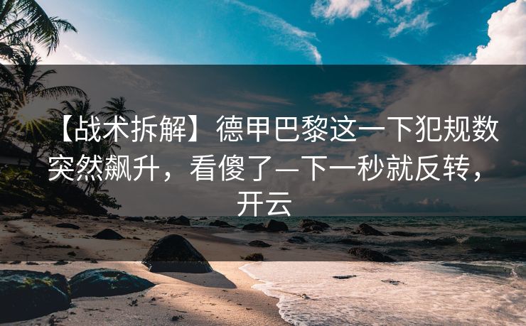 【战术拆解】德甲巴黎这一下犯规数突然飙升，看傻了—下一秒就反转，开云