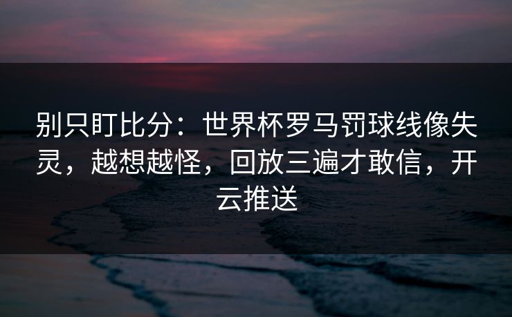 别只盯比分：世界杯罗马罚球线像失灵，越想越怪，回放三遍才敢信，开云推送