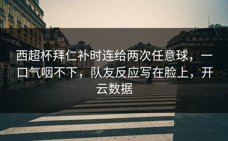 西超杯拜仁补时连给两次任意球，一口气咽不下，队友反应写在脸上，开云数据