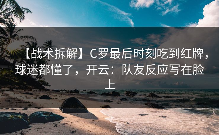 【战术拆解】C罗最后时刻吃到红牌，球迷都懂了，开云：队友反应写在脸上